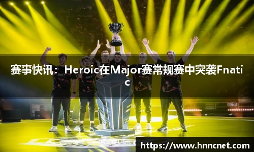 赛事快讯：Heroic在Major赛常规赛中突袭Fnatic