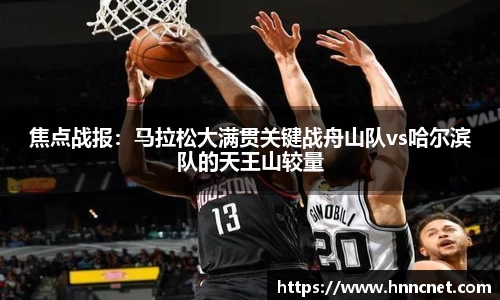 焦点战报：马拉松大满贯关键战舟山队vs哈尔滨队的天王山较量