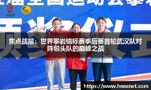 焦点战报：世界攀岩锦标赛季后赛首轮武汉队对阵包头队的巅峰之战