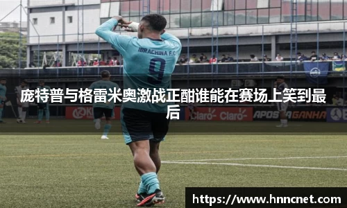 庞特普与格雷米奥激战正酣谁能在赛场上笑到最后