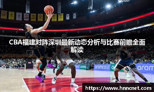 CBA福建对阵深圳最新动态分析与比赛前瞻全面解读