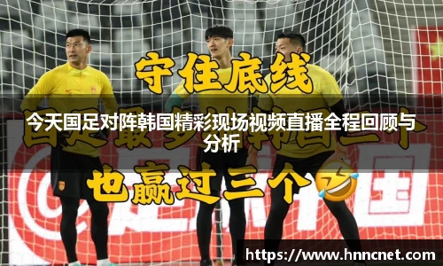 今天国足对阵韩国精彩现场视频直播全程回顾与分析